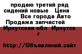 продаю третий ряд сидений новые › Цена ­ 15 000 - Все города Авто » Продажа запчастей   . Иркутская обл.,Иркутск г.